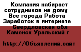 Компания набирает сотрудников на дому  - Все города Работа » Заработок в интернете   . Свердловская обл.,Каменск-Уральский г.